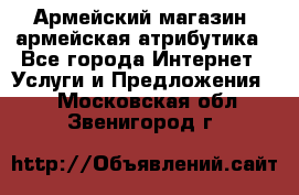 Армейский магазин ,армейская атрибутика - Все города Интернет » Услуги и Предложения   . Московская обл.,Звенигород г.